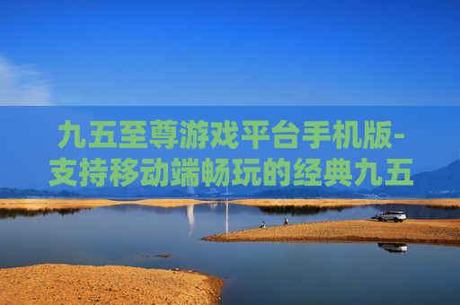 九五至尊游戏平台手机版-支持移动端畅玩的经典九五至尊游戏平台
