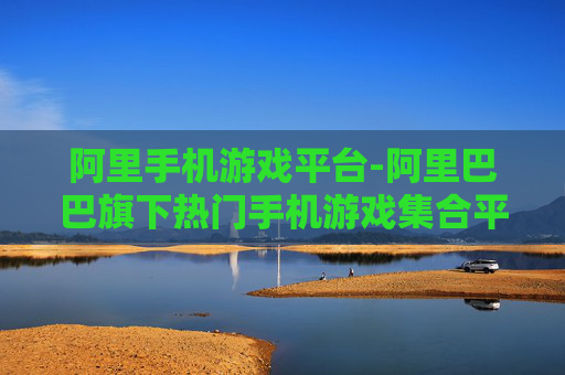阿里手机游戏平台-阿里巴巴旗下热门手机游戏集合平台