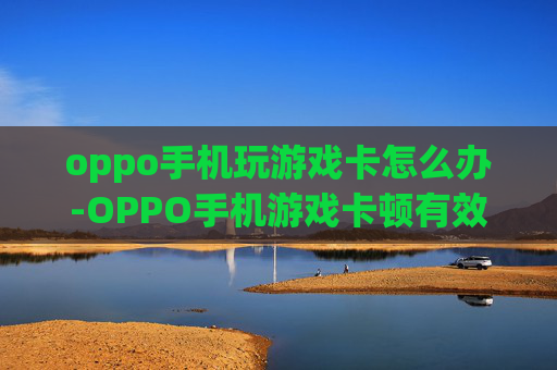 oppo手机玩游戏卡怎么办-OPPO手机游戏卡顿有效解决办法