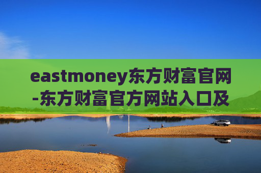 eastmoney东方财富官网-东方财富官方网站入口及使用指南