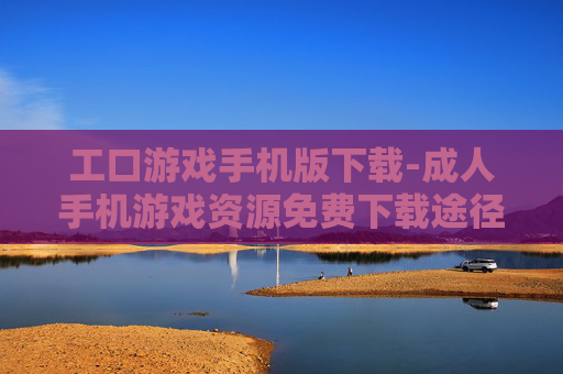 工口游戏手机版下载-成人手机游戏资源免费下载途径