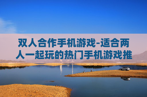 双人合作手机游戏-适合两人一起玩的热门手机游戏推荐