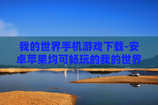 我的世界手机游戏下载-安卓苹果均可畅玩的我的世界手游获取途径