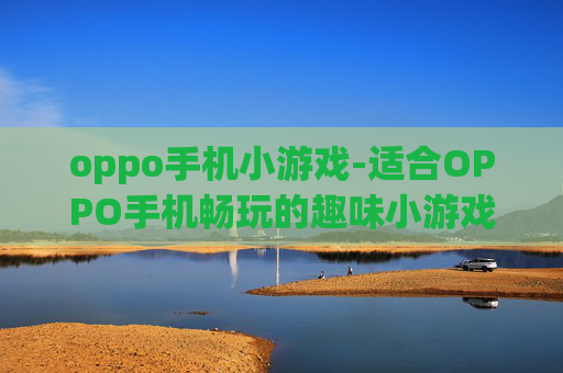 oppo手机小游戏-适合OPPO手机畅玩的趣味小游戏推荐