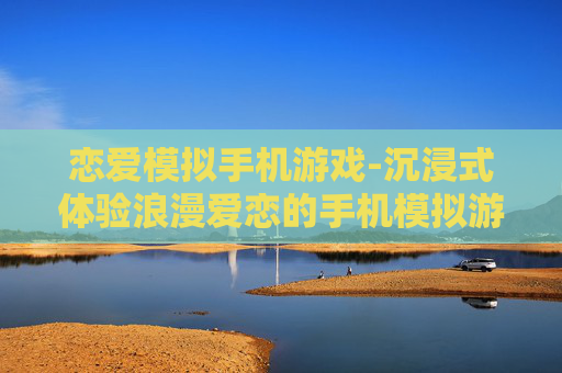 恋爱模拟手机游戏-沉浸式体验浪漫爱恋的手机模拟游戏