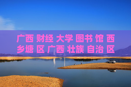 广西 财经 大学 图书 馆 西乡塘 区 广西 壮族 自治 区-西乡塘区广西壮族自治区财大图书馆揭秘