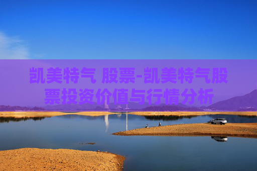 凯美特气 股票-凯美特气股票投资价值与行情分析