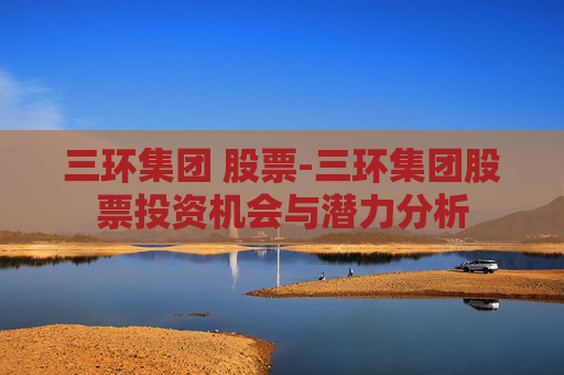 三环集团 股票-三环集团股票投资机会与潜力分析