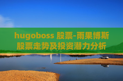 hugoboss 股票-雨果博斯股票走势及投资潜力分析