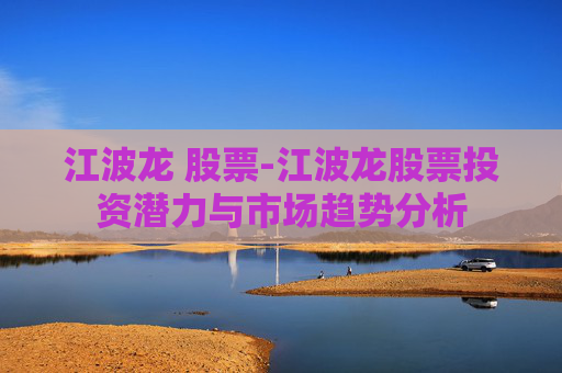 江波龙 股票-江波龙股票投资潜力与市场趋势分析