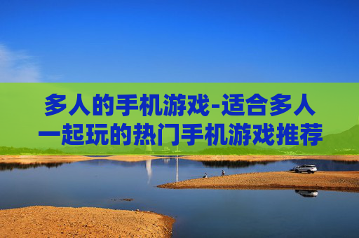 多人的手机游戏-适合多人一起玩的热门手机游戏推荐