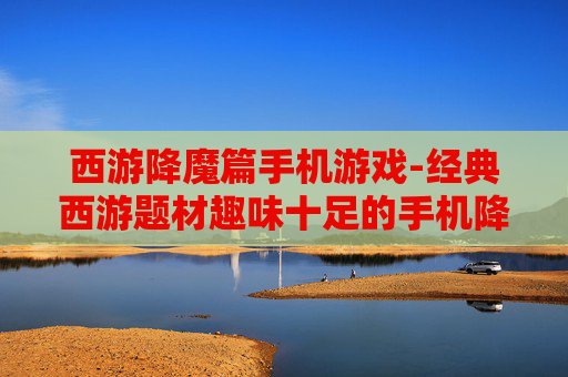 西游降魔篇手机游戏-经典西游题材趣味十足的手机降魔游戏