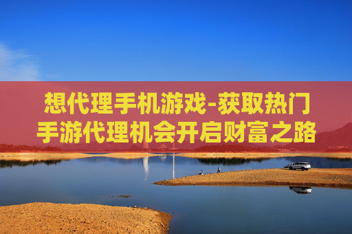 想代理手机游戏-获取热门手游代理机会开启财富之路