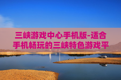 三峡游戏中心手机版-适合手机畅玩的三峡特色游戏平台