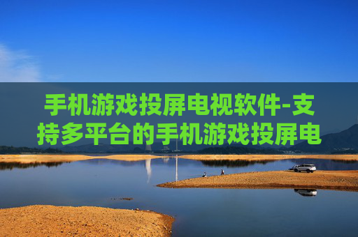 手机游戏投屏电视软件-支持多平台的手机游戏投屏电视工具