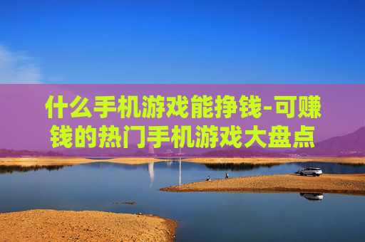 什么手机游戏能挣钱-可赚钱的热门手机游戏大盘点