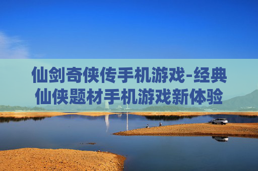 仙剑奇侠传手机游戏-经典仙侠题材手机游戏新体验