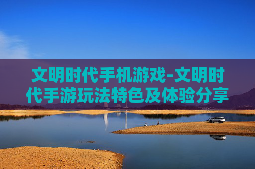 文明时代手机游戏-文明时代手游玩法特色及体验分享