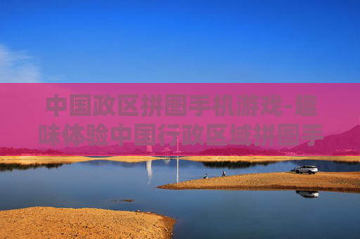 中国政区拼图手机游戏-趣味体验中国行政区域拼图手游