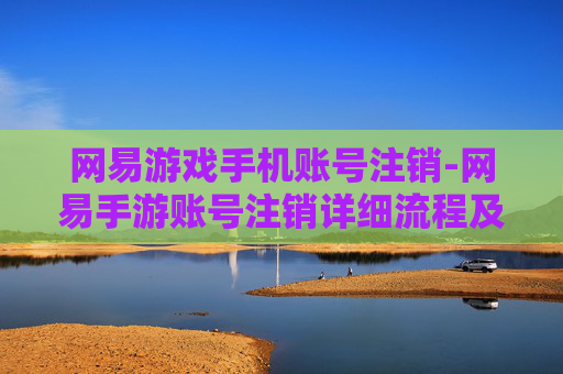网易游戏手机账号注销-网易手游账号注销详细流程及注意事项