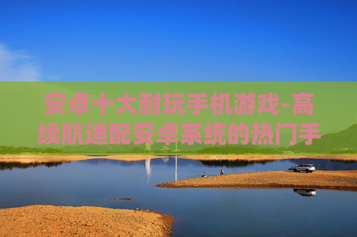 安卓十大耐玩手机游戏-高续航适配安卓系统的热门手游精选