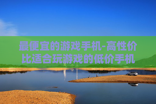 最便宜的游戏手机-高性价比适合玩游戏的低价手机