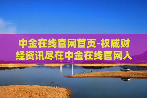 中金在线官网首页-权威财经资讯尽在中金在线官网入口