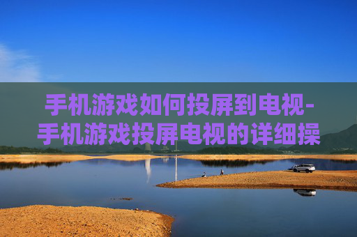 手机游戏如何投屏到电视-手机游戏投屏电视的详细操作方法