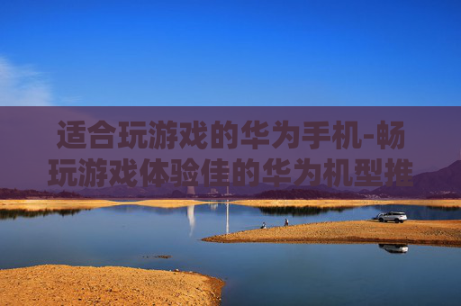 适合玩游戏的华为手机-畅玩游戏体验佳的华为机型推荐