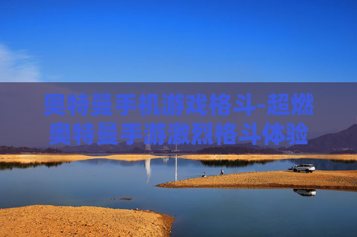 奥特曼手机游戏格斗-超燃奥特曼手游激烈格斗体验