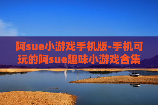 阿sue小游戏手机版-手机可玩的阿sue趣味小游戏合集
