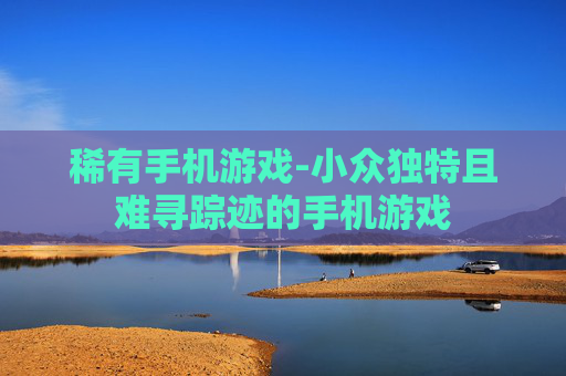 稀有手机游戏-小众独特且难寻踪迹的手机游戏