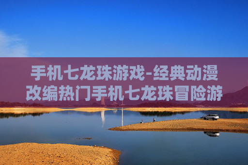 手机七龙珠游戏-经典动漫改编热门手机七龙珠冒险游戏