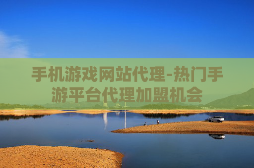 手机游戏网站代理-热门手游平台代理加盟机会