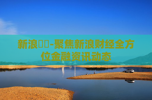 新浪財經-聚焦新浪财经全方位金融资讯动态