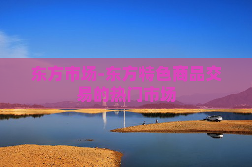 东方市场-东方特色商品交易的热门市场