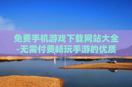免费手机游戏下载网站大全-无需付费畅玩手游的优质下载站点汇总