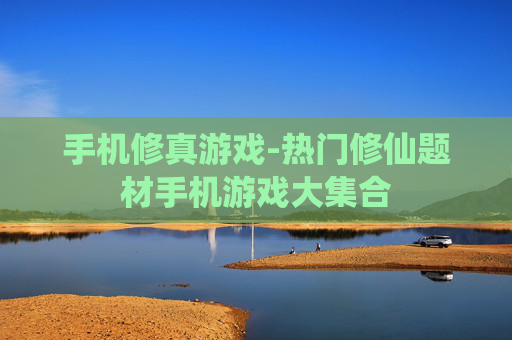 手机修真游戏-热门修仙题材手机游戏大集合