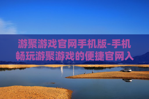 游聚游戏官网手机版-手机畅玩游聚游戏的便捷官网入口