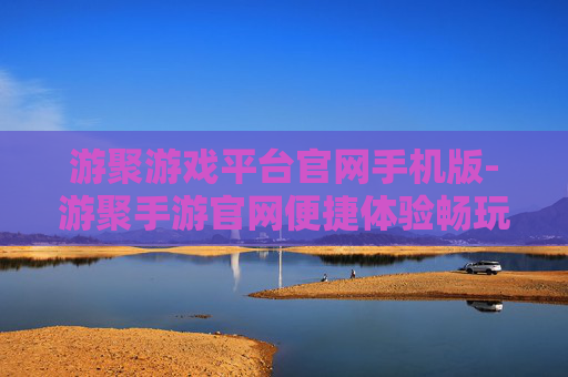 游聚游戏平台官网手机版-游聚手游官网便捷体验畅玩通道