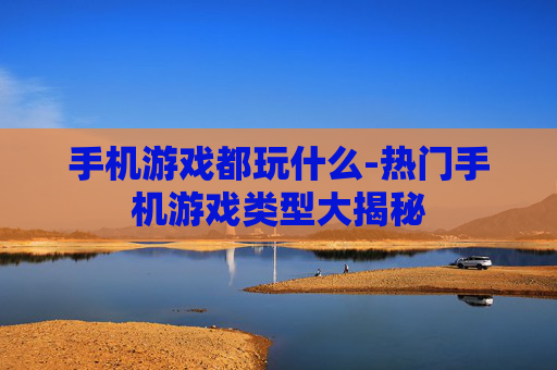 手机游戏都玩什么-热门手机游戏类型大揭秘