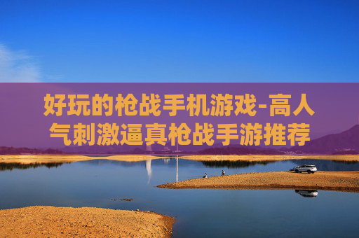 好玩的枪战手机游戏-高人气刺激逼真枪战手游推荐