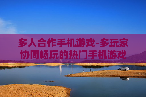 多人合作手机游戏-多玩家协同畅玩的热门手机游戏