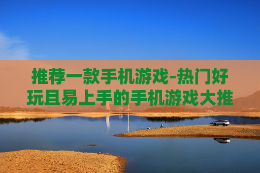 推荐一款手机游戏-热门好玩且易上手的手机游戏大推荐
