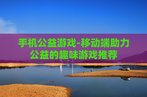 手机公益游戏-移动端助力公益的趣味游戏推荐