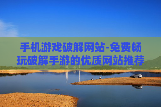 手机游戏破解网站-免费畅玩破解手游的优质网站推荐