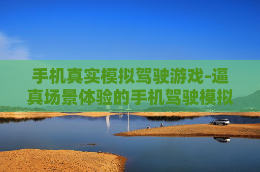 手机真实模拟驾驶游戏-逼真场景体验的手机驾驶模拟游戏佳作