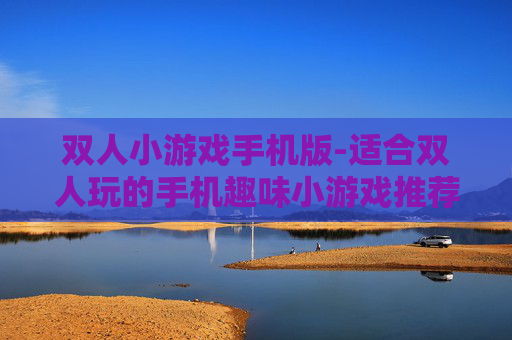 双人小游戏手机版-适合双人玩的手机趣味小游戏推荐