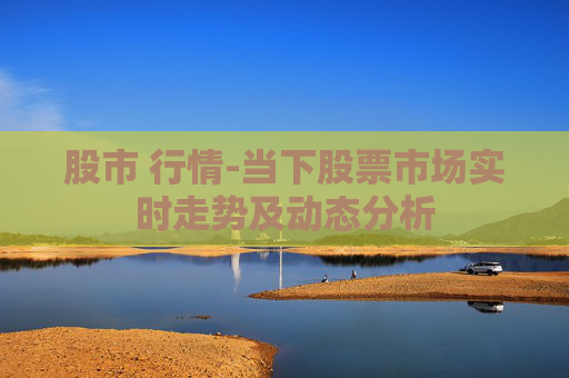 股市 行情-当下股票市场实时走势及动态分析