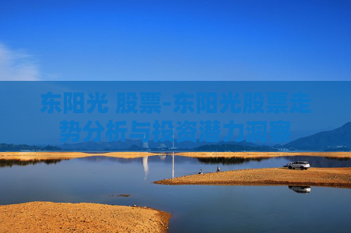 东阳光 股票-东阳光股票走势分析与投资潜力洞察